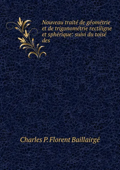 Обложка книги Nouveau traite de geometrie et de trigonometrie rectiligne et spherique: suivi du toise des ., Charles P. Florent Baillairgé