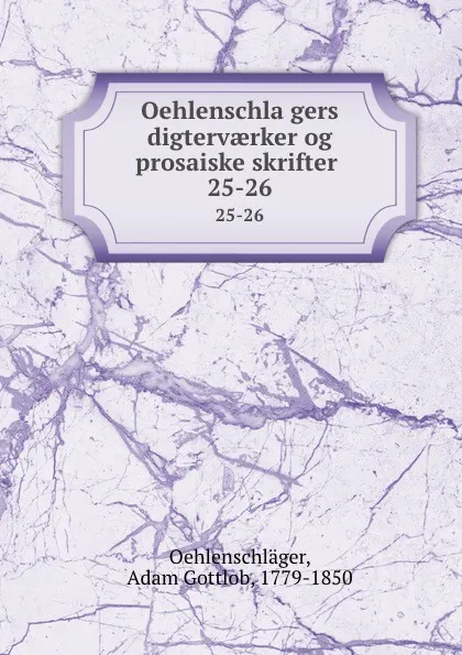 Обложка книги Oehlenschlagers digtervaerker og prosaiske skrifter . 25-26, Adam Gottlob Oehlenschläger