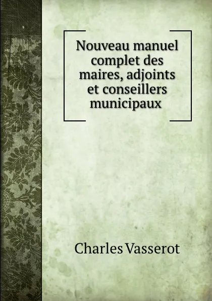 Обложка книги Nouveau manuel complet des maires, adjoints et conseillers municipaux ., Charles Vasserot