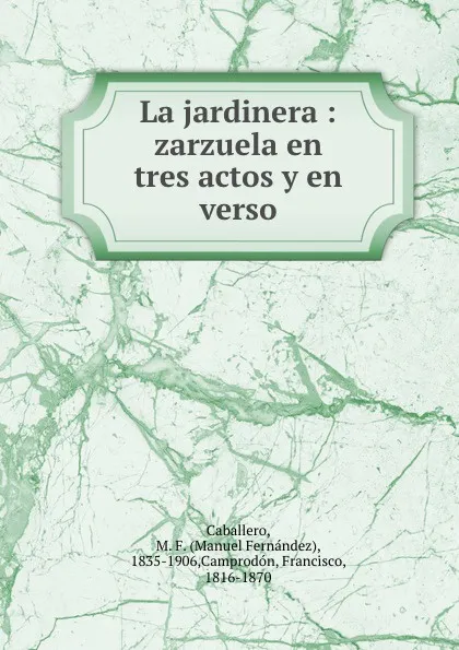 Обложка книги La jardinera : zarzuela en tres actos y en verso, Manuel Fernández Caballero