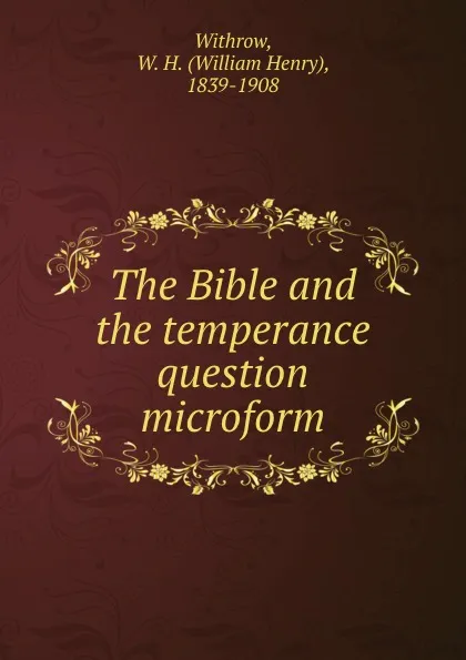 Обложка книги The Bible and the temperance question microform, William Henry Withrow