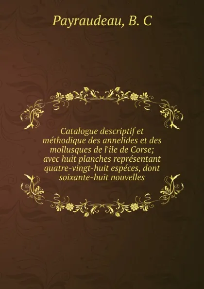 Обложка книги Catalogue descriptif et methodique des annelides et des mollusques de l.ile de Corse; avec huit planches representant quatre-vingt-huit especes, dont soixante-huit nouvelles, B.C. Payraudeau