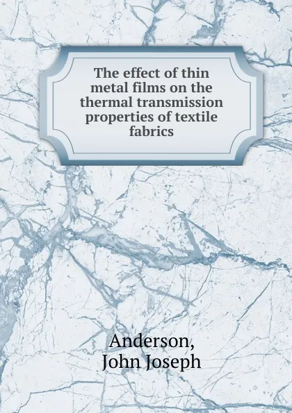 Обложка книги The effect of thin metal films on the thermal transmission properties of textile fabrics., John Joseph Anderson