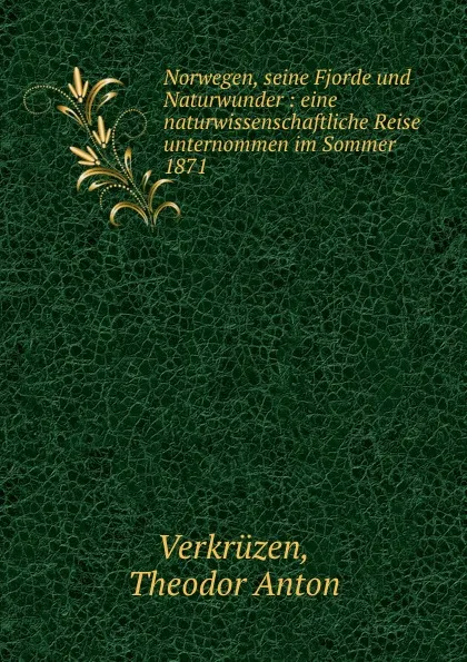 Обложка книги Norwegen, seine Fjorde und Naturwunder : eine naturwissenschaftliche Reise unternommen im Sommer 1871, Theodor Anton Verkrüzen
