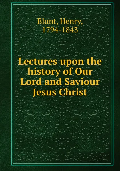 Обложка книги Lectures upon the history of Our Lord and Saviour Jesus Christ, Henry Blunt