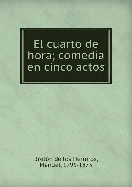 Обложка книги El cuarto de hora; comedia en cinco actos, Manuel Bretón de los Herreros