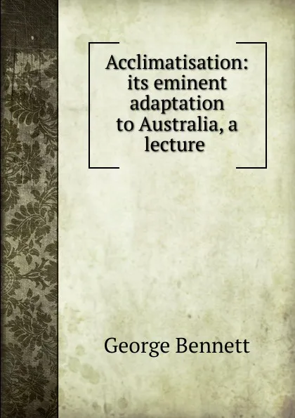 Обложка книги Acclimatisation: its eminent adaptation to Australia, a lecture ., George Bennett