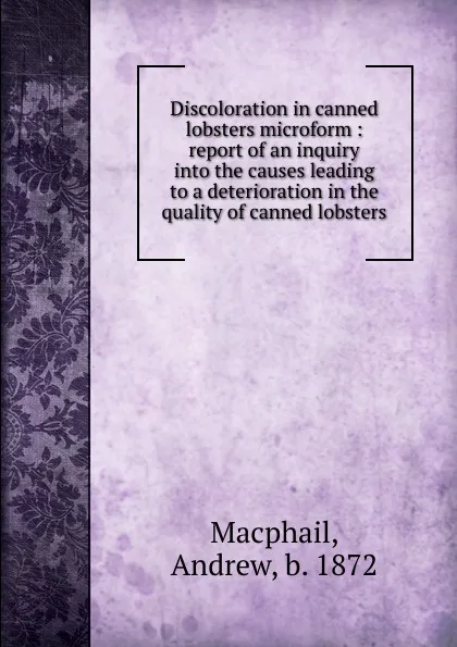 Обложка книги Discoloration in canned lobsters microform : report of an inquiry into the causes leading to a deterioration in the quality of canned lobsters, Andrew Macphail