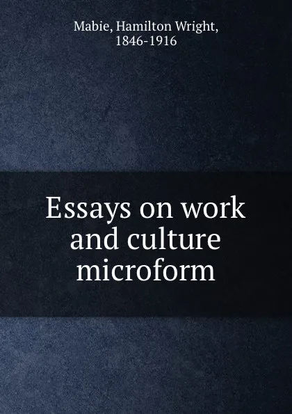 Обложка книги Essays on work and culture microform, Hamilton Wright Mabie