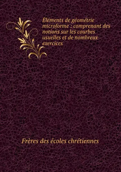 Обложка книги Elements de geometrie microforme : comprenant des notions sur les courbes usuelles et de nombreux exercices, Frères des écoles chrétiennes