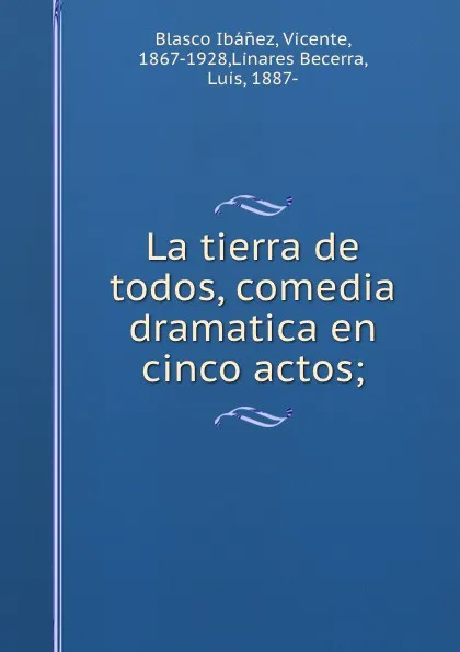 Обложка книги La tierra de todos, comedia dramatica en cinco actos;, Vicente Blasco Ibanez