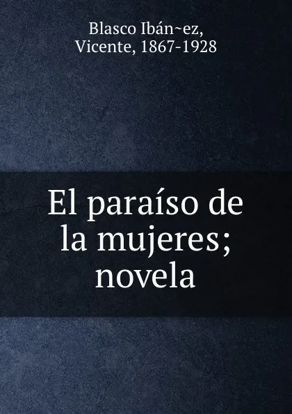Обложка книги El paraiso de la mujeres; novela, Vicente Blasco Ibanez
