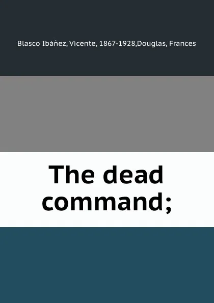Обложка книги The dead command;, Vicente Blasco Ibanez