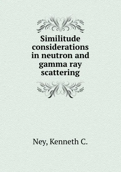 Обложка книги Similitude considerations in neutron and gamma ray scattering., Kenneth C. Ney