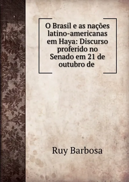 Обложка книги O Brasil e as nacoes latino-americanas em Haya: Discurso proferido no Senado em 21 de outubro de ., Ruy Barbosa