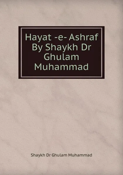 Обложка книги Hayat -e- Ashraf By Shaykh Dr Ghulam Muhammad, Shaykh Dr Ghulam Muhammad