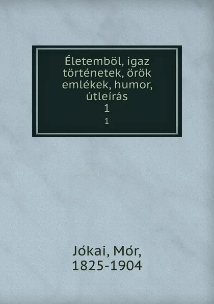 Обложка книги Eletembol, igaz tortenetek, orok emlekek, humor, utleiras. 1, Mór Jókai