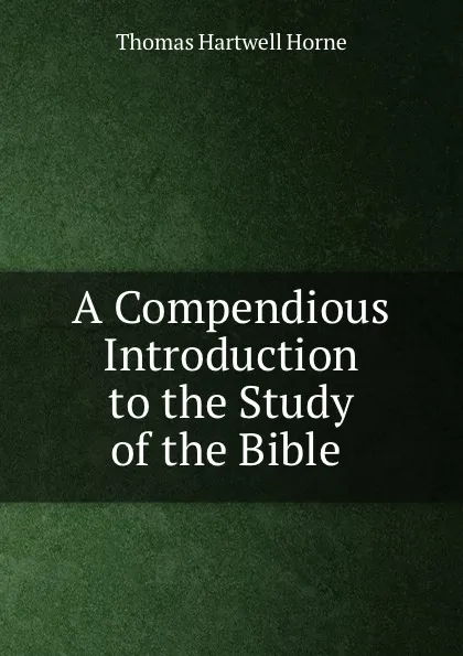 Обложка книги A Compendious Introduction to the Study of the Bible ., Thomas Hartwell Horne