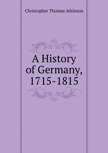 Обложка книги A History of Germany, 1715-1815, Christopher Thomas Atkinson