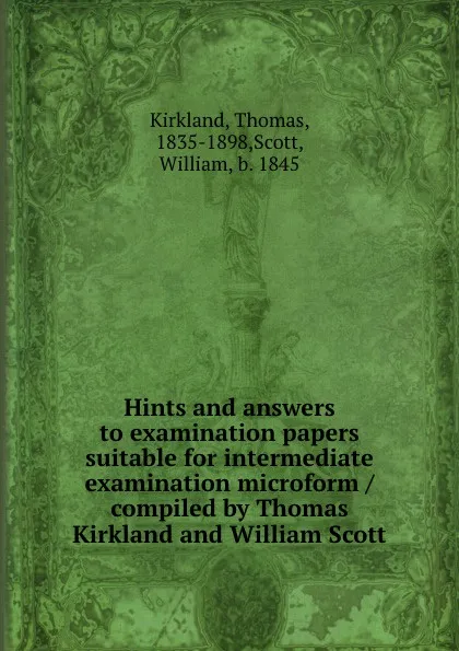 Обложка книги Hints and answers to examination papers suitable for intermediate examination microform / compiled by Thomas Kirkland and William Scott, Thomas Kirkland