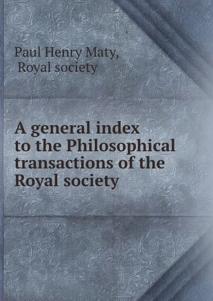 Обложка книги A general index to the Philosophical transactions of the Royal society ., Paul Henry Maty