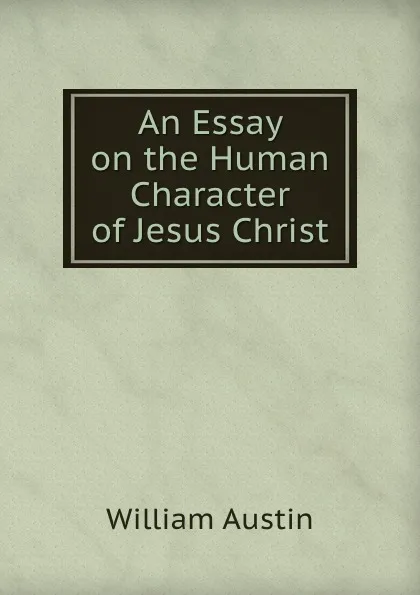 Обложка книги An Essay on the Human Character of Jesus Christ, William Austin