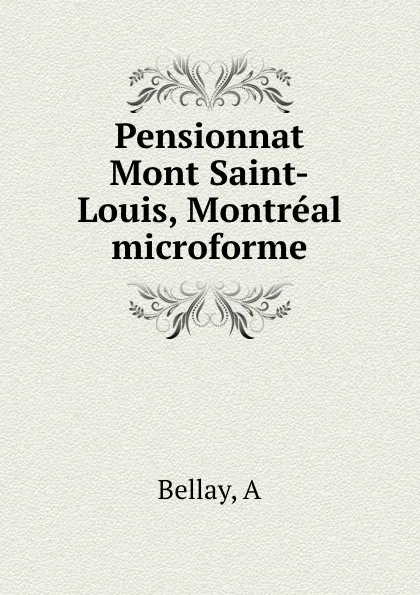 Обложка книги Pensionnat Mont Saint-Louis, Montreal microforme, A. Bellay