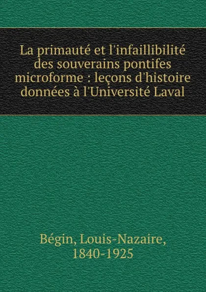 Обложка книги La primaute et l.infaillibilite des souverains pontifes microforme : lecons d.histoire donnees a l.Universite Laval, Louis-Nazaire Bégin