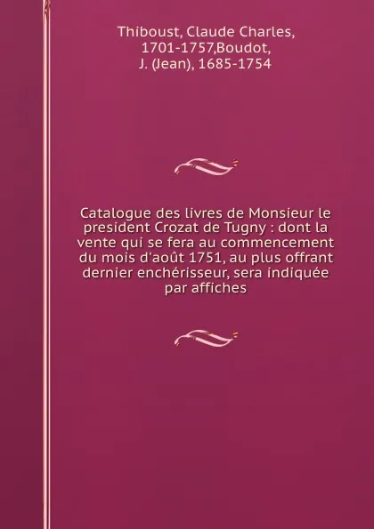 Обложка книги Catalogue des livres de Monsieur le president Crozat de Tugny : dont la vente qui se fera au commencement du mois d.aout 1751, au plus offrant . dernier encherisseur, sera indiquee par affiches, Claude Charles Thiboust