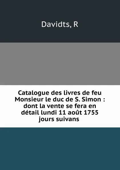 Обложка книги Catalogue des livres de feu Monsieur le duc de S. Simon : dont la vente se fera en detail lundi 11 aout 1755 . jours suivans, R. Davidts