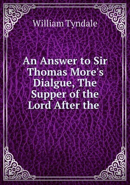 Обложка книги An Answer to Sir Thomas More.s Dialgue, The Supper of the Lord After the ., William Tyndale