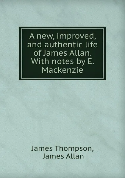 Обложка книги A new, improved, and authentic life of James Allan. With notes by E. Mackenzie, James Thompson