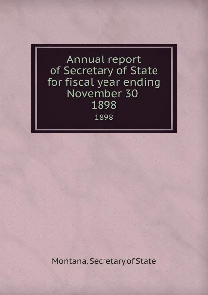 Обложка книги Annual report of Secretary of State for fiscal year ending November 30 . 1898, Montana. Secretary of State