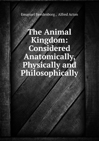 Обложка книги The Animal Kingdom: Considered Anatomically, Physically and Philosophically, Emanuel Swedenborg