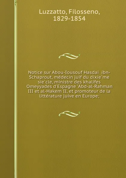 Обложка книги Notice sur Abou-Iousouf Hasdai ibn-Schaprout, medecin juif du dixieme siecle, ministre des khalifes Omeyyades d.Espagne .Abd-al-Rahman III et al-Hakem II, et promoteur de la litterature juive en Europe;, Filosseno Luzzatto