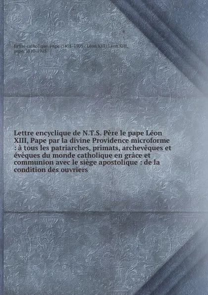 Обложка книги Lettre encyclique de N.T.S. Pere le pape Leon XIII, Pape par la divine Providence microforme : a tous les patriarches, primats, archeveques et eveques du monde catholique en grace et communion avec le siege apostolique : de la condition des ouvriers, Pope Leo XIII