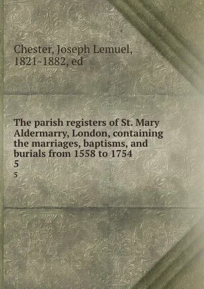 Обложка книги The parish registers of St. Mary Aldermarry, London, containing the marriages, baptisms, and burials from 1558 to 1754. 5, Joseph Lemuel Chester