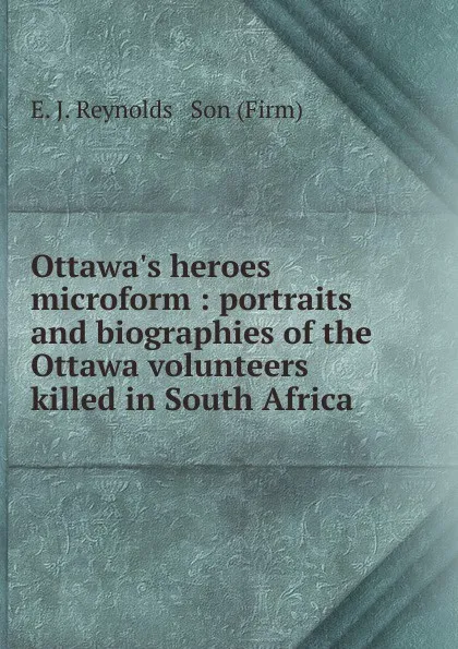 Обложка книги Ottawa.s heroes microform : portraits and biographies of the Ottawa volunteers killed in South Africa, E.J. Reynolds