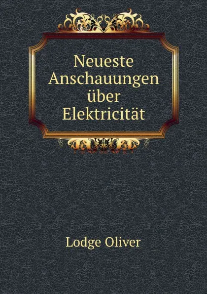 Обложка книги Neueste Anschauungen uber Elektricitat, Lodge Oliver