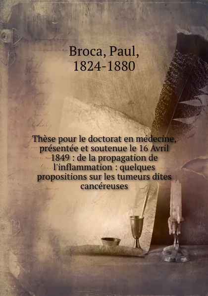 Обложка книги These pour le doctorat en medecine, presentee et soutenue le 16 Avril 1849 : de la propagation de l.inflammation : quelques propositions sur les tumeurs dites cancereuses, Paul Broca