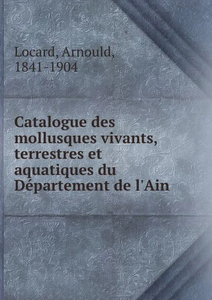 Обложка книги Catalogue des mollusques vivants, terrestres et aquatiques du Departement de l.Ain, Arnould Locard