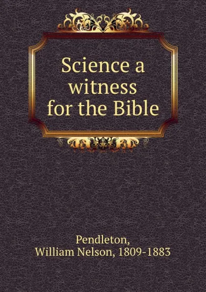 Обложка книги Science a witness for the Bible, William Nelson Pendleton