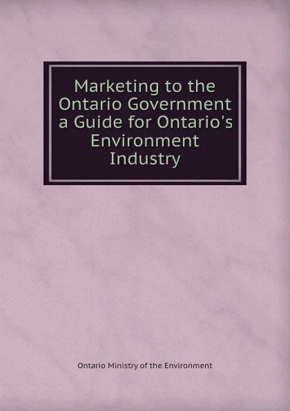 Обложка книги Marketing to the Ontario Government a Guide for Ontario.s Environment Industry, Ontario Ministry of the Environment