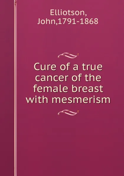 Обложка книги Cure of a true cancer of the female breast with mesmerism, John Elliotson