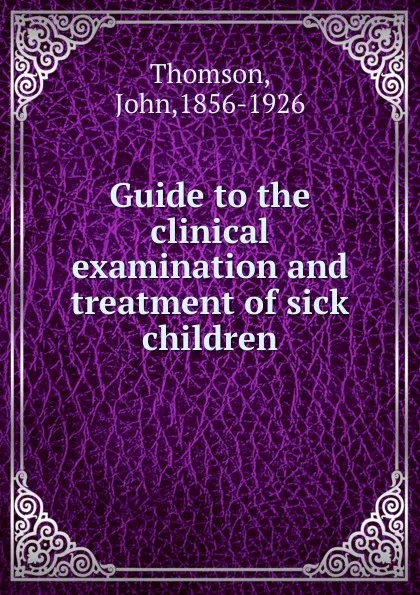 Обложка книги Guide to the clinical examination and treatment of sick children, John Thomson