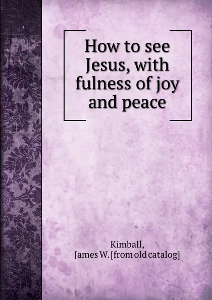 Обложка книги How to see Jesus, with fulness of joy and peace, James W. Kimball