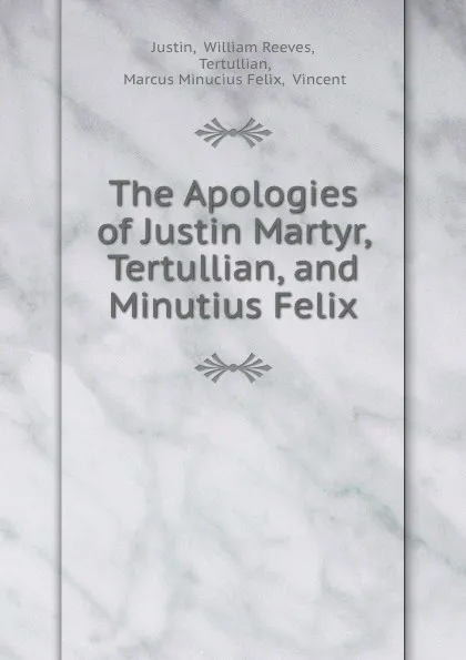 Обложка книги The Apologies of Justin Martyr, Tertullian, and Minutius Felix, William Reeves Justin