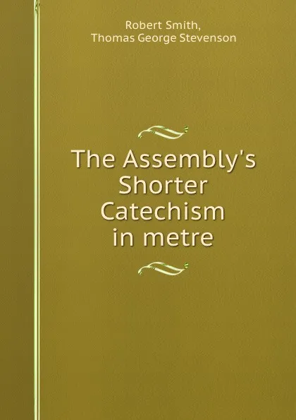 Обложка книги The Assembly.s Shorter Catechism in metre, Robert Smith