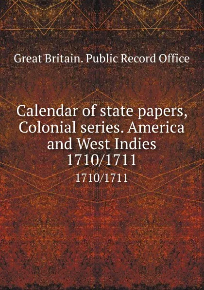 Обложка книги Calendar of state papers, Colonial series. America and West Indies. 1710/1711, Great Britain. Public Record Office