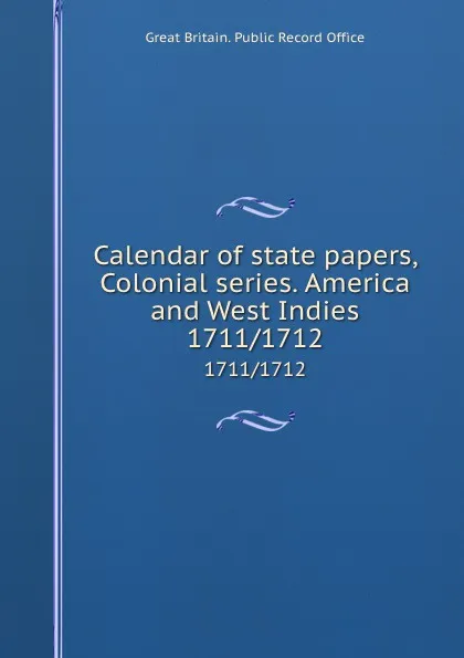 Обложка книги Calendar of state papers, Colonial series. America and West Indies. 1711/1712, Great Britain. Public Record Office